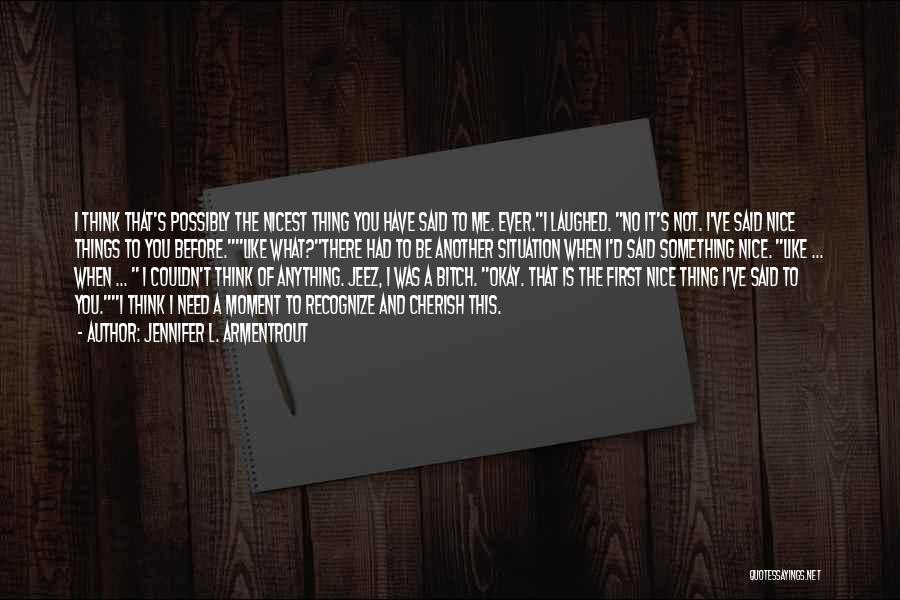 Jennifer L. Armentrout Quotes: I Think That's Possibly The Nicest Thing You Have Said To Me. Ever.i Laughed. No It's Not. I've Said Nice