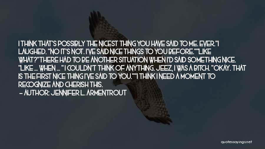 Jennifer L. Armentrout Quotes: I Think That's Possibly The Nicest Thing You Have Said To Me. Ever.i Laughed. No It's Not. I've Said Nice