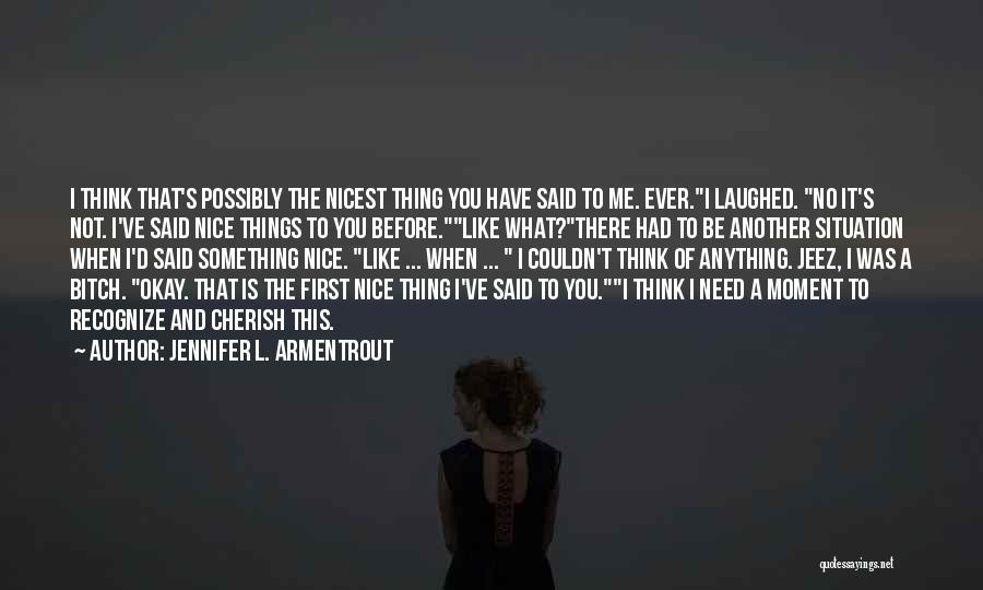 Jennifer L. Armentrout Quotes: I Think That's Possibly The Nicest Thing You Have Said To Me. Ever.i Laughed. No It's Not. I've Said Nice