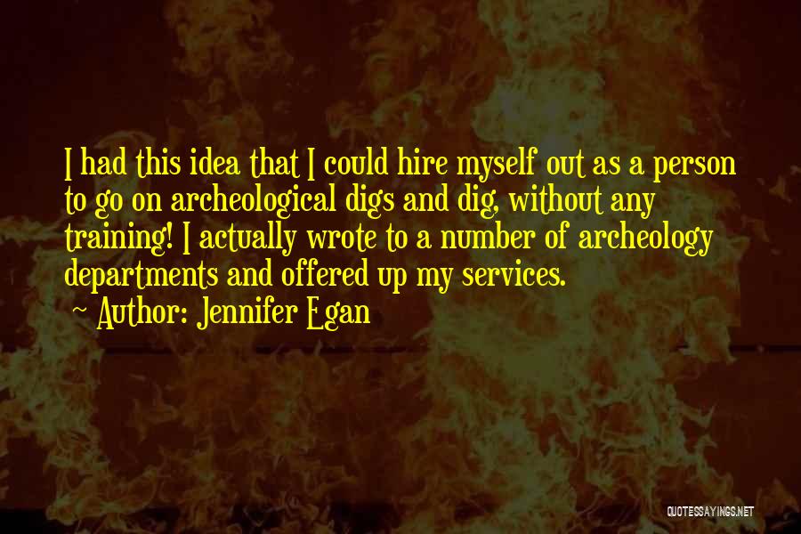 Jennifer Egan Quotes: I Had This Idea That I Could Hire Myself Out As A Person To Go On Archeological Digs And Dig,