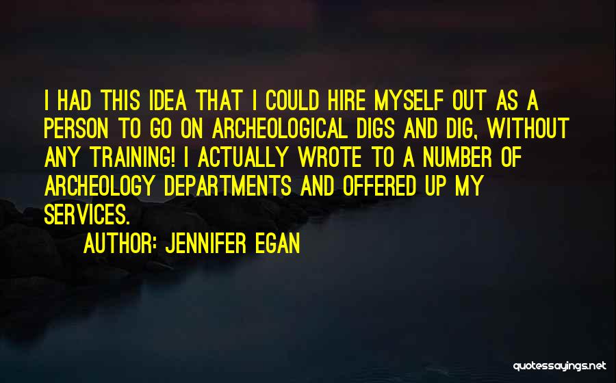 Jennifer Egan Quotes: I Had This Idea That I Could Hire Myself Out As A Person To Go On Archeological Digs And Dig,