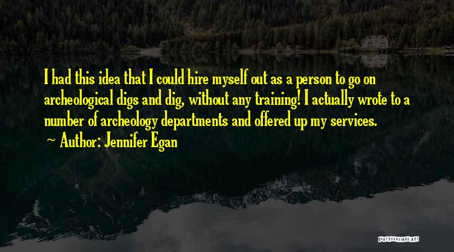 Jennifer Egan Quotes: I Had This Idea That I Could Hire Myself Out As A Person To Go On Archeological Digs And Dig,