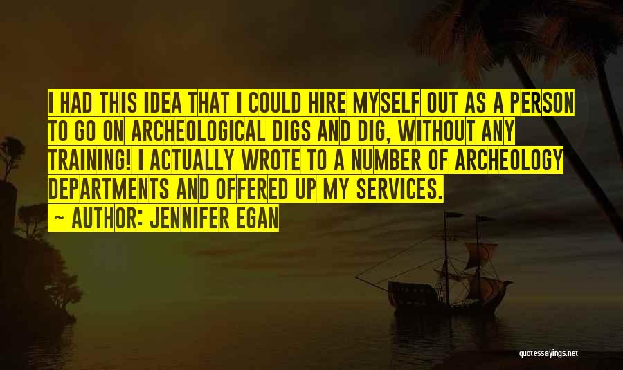 Jennifer Egan Quotes: I Had This Idea That I Could Hire Myself Out As A Person To Go On Archeological Digs And Dig,