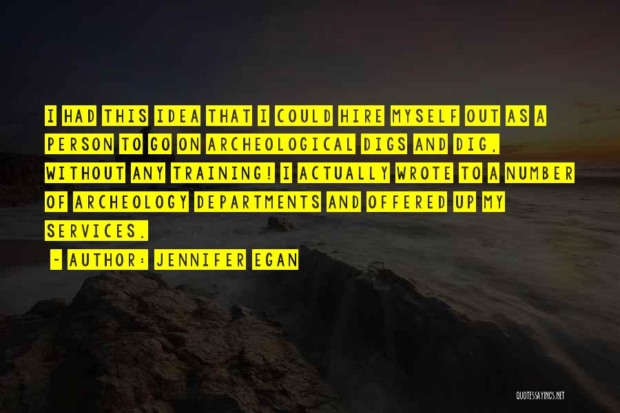 Jennifer Egan Quotes: I Had This Idea That I Could Hire Myself Out As A Person To Go On Archeological Digs And Dig,
