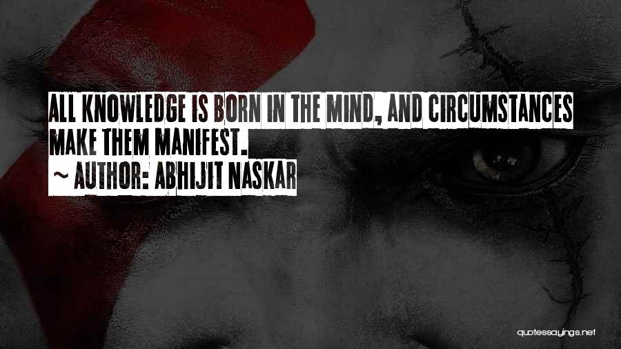 Abhijit Naskar Quotes: All Knowledge Is Born In The Mind, And Circumstances Make Them Manifest.