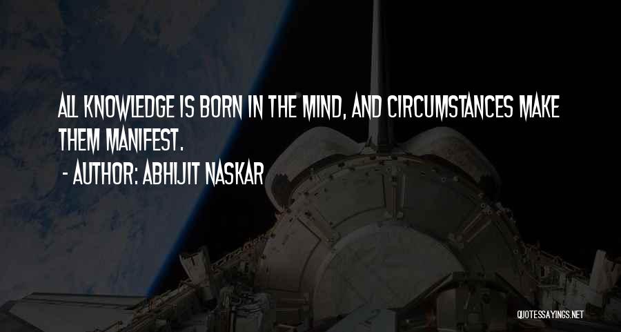 Abhijit Naskar Quotes: All Knowledge Is Born In The Mind, And Circumstances Make Them Manifest.