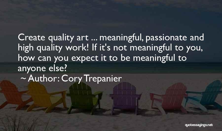 Cory Trepanier Quotes: Create Quality Art ... Meaningful, Passionate And High Quality Work! If It's Not Meaningful To You, How Can You Expect