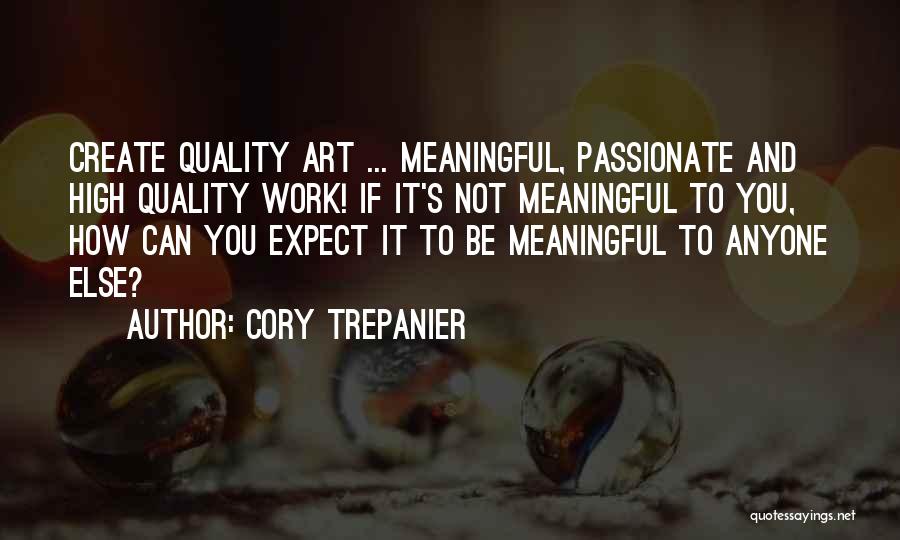 Cory Trepanier Quotes: Create Quality Art ... Meaningful, Passionate And High Quality Work! If It's Not Meaningful To You, How Can You Expect