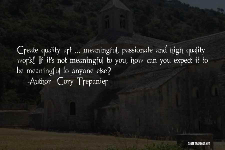 Cory Trepanier Quotes: Create Quality Art ... Meaningful, Passionate And High Quality Work! If It's Not Meaningful To You, How Can You Expect