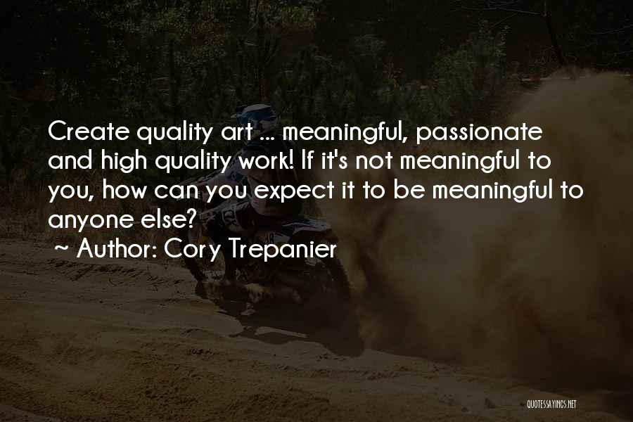 Cory Trepanier Quotes: Create Quality Art ... Meaningful, Passionate And High Quality Work! If It's Not Meaningful To You, How Can You Expect