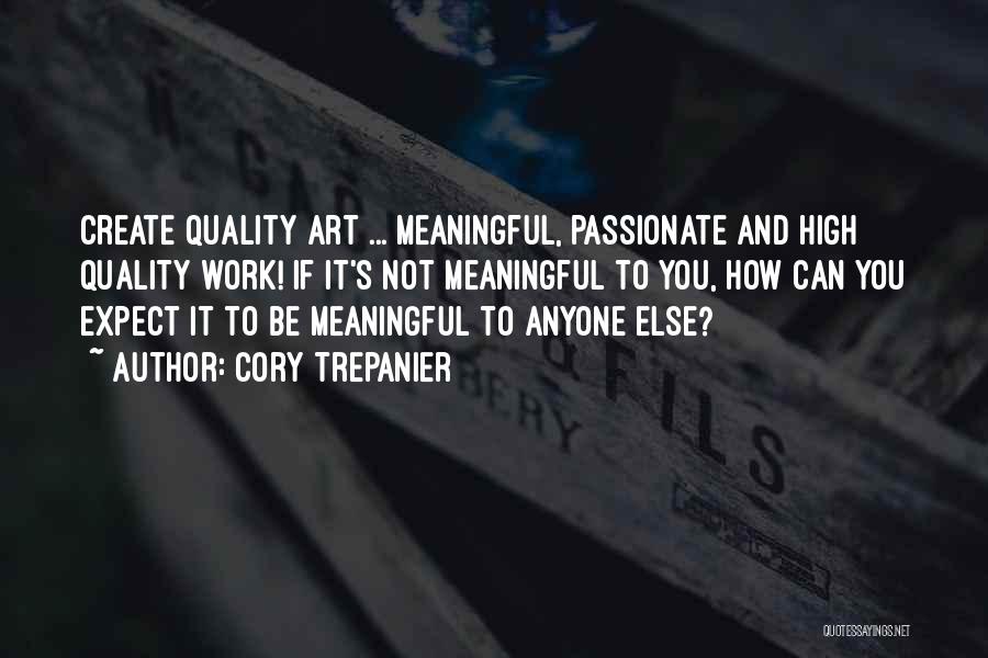 Cory Trepanier Quotes: Create Quality Art ... Meaningful, Passionate And High Quality Work! If It's Not Meaningful To You, How Can You Expect