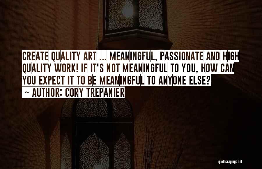 Cory Trepanier Quotes: Create Quality Art ... Meaningful, Passionate And High Quality Work! If It's Not Meaningful To You, How Can You Expect