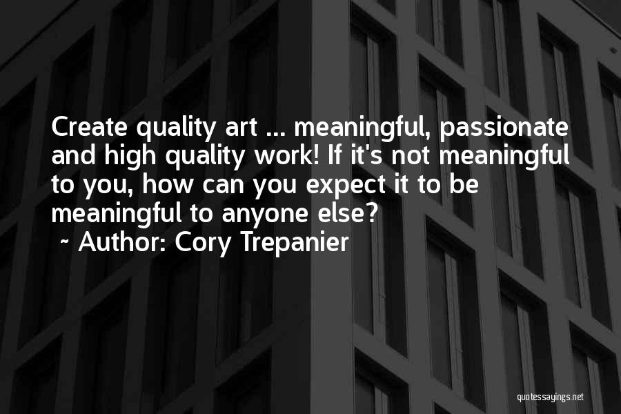 Cory Trepanier Quotes: Create Quality Art ... Meaningful, Passionate And High Quality Work! If It's Not Meaningful To You, How Can You Expect