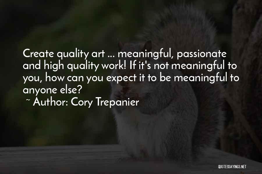 Cory Trepanier Quotes: Create Quality Art ... Meaningful, Passionate And High Quality Work! If It's Not Meaningful To You, How Can You Expect