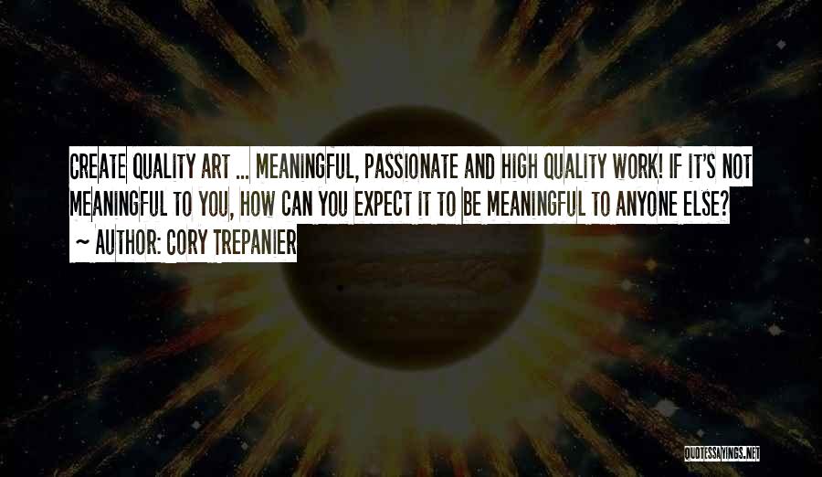 Cory Trepanier Quotes: Create Quality Art ... Meaningful, Passionate And High Quality Work! If It's Not Meaningful To You, How Can You Expect