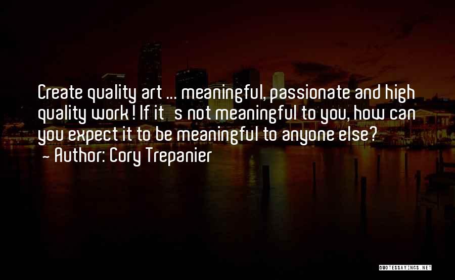 Cory Trepanier Quotes: Create Quality Art ... Meaningful, Passionate And High Quality Work! If It's Not Meaningful To You, How Can You Expect