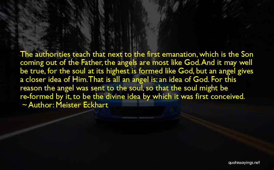 Meister Eckhart Quotes: The Authorities Teach That Next To The First Emanation, Which Is The Son Coming Out Of The Father, The Angels