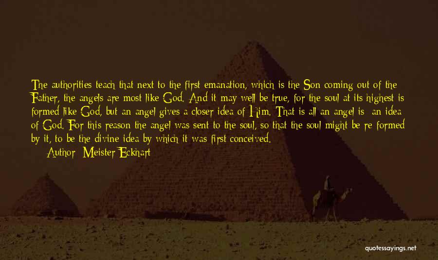 Meister Eckhart Quotes: The Authorities Teach That Next To The First Emanation, Which Is The Son Coming Out Of The Father, The Angels