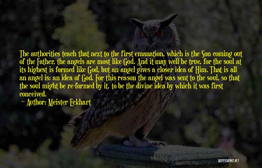 Meister Eckhart Quotes: The Authorities Teach That Next To The First Emanation, Which Is The Son Coming Out Of The Father, The Angels