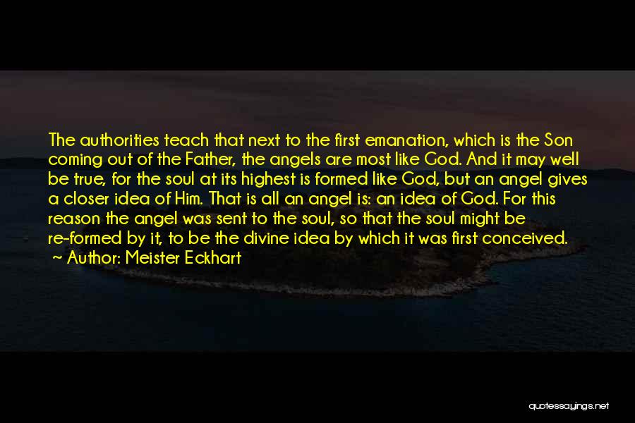 Meister Eckhart Quotes: The Authorities Teach That Next To The First Emanation, Which Is The Son Coming Out Of The Father, The Angels