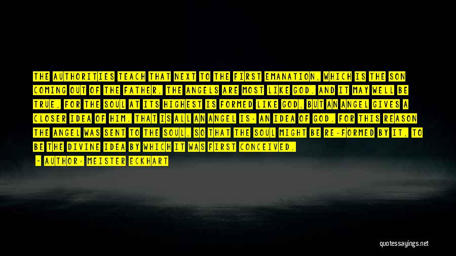 Meister Eckhart Quotes: The Authorities Teach That Next To The First Emanation, Which Is The Son Coming Out Of The Father, The Angels