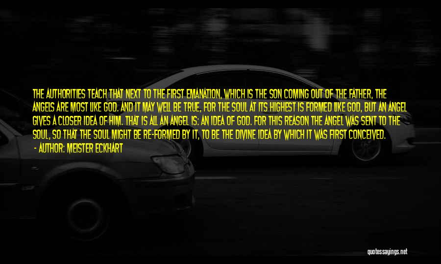 Meister Eckhart Quotes: The Authorities Teach That Next To The First Emanation, Which Is The Son Coming Out Of The Father, The Angels