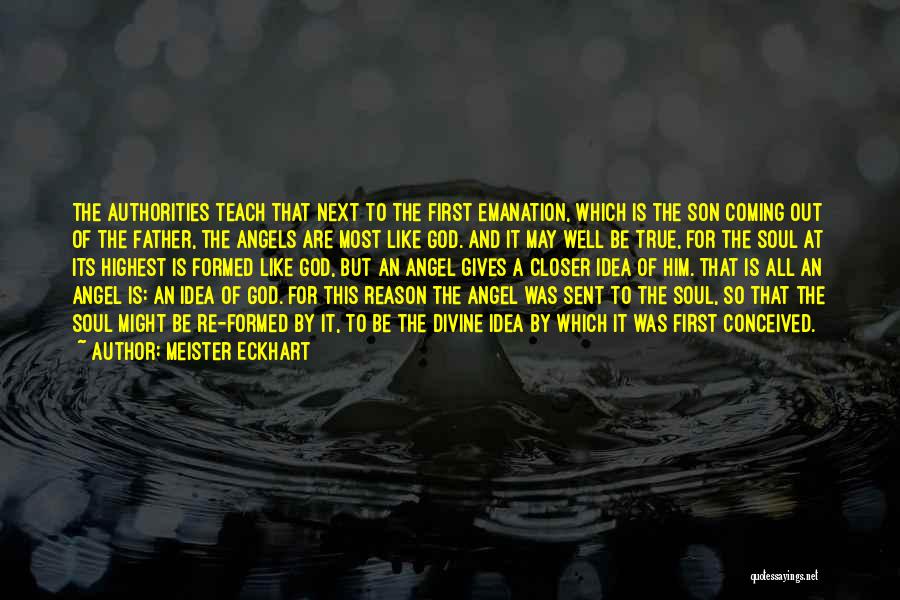 Meister Eckhart Quotes: The Authorities Teach That Next To The First Emanation, Which Is The Son Coming Out Of The Father, The Angels