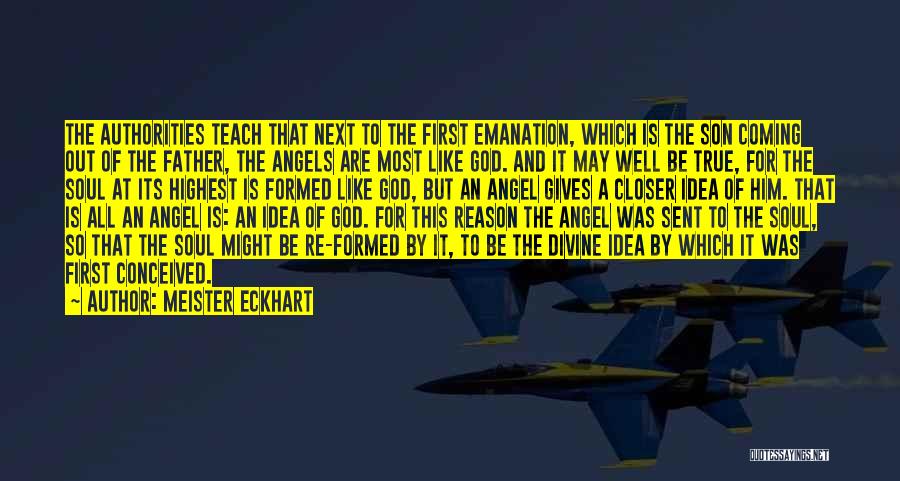 Meister Eckhart Quotes: The Authorities Teach That Next To The First Emanation, Which Is The Son Coming Out Of The Father, The Angels