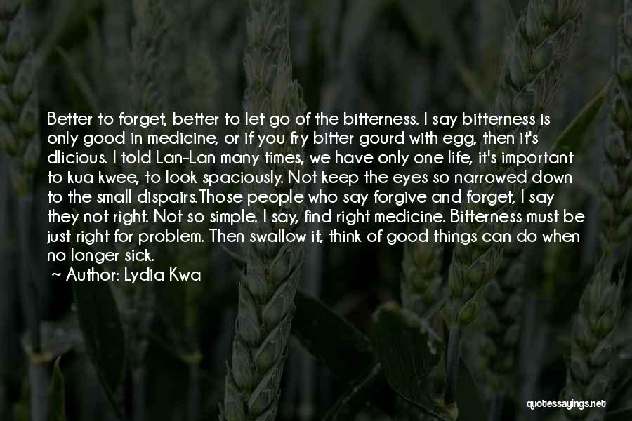 Lydia Kwa Quotes: Better To Forget, Better To Let Go Of The Bitterness. I Say Bitterness Is Only Good In Medicine, Or If