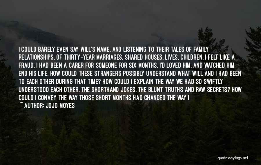 Jojo Moyes Quotes: I Could Barely Even Say Will's Name. And Listening To Their Tales Of Family Relationships, Of Thirty-year Marriages, Shared Houses,