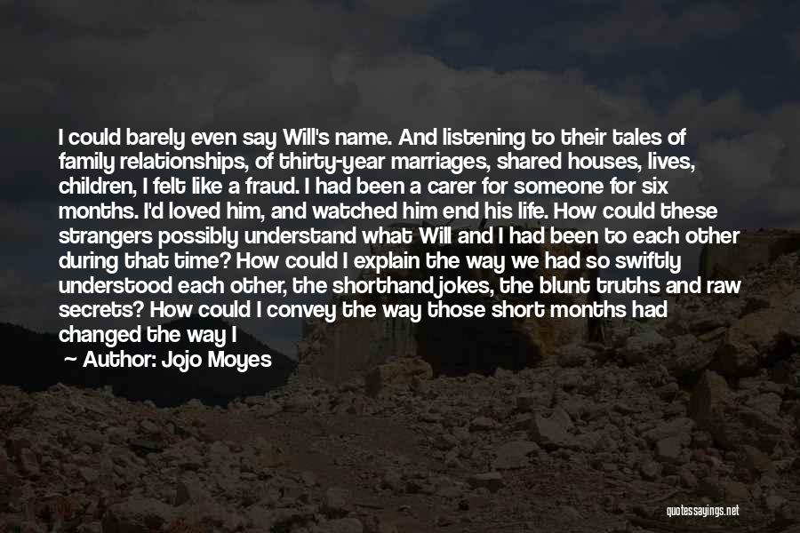 Jojo Moyes Quotes: I Could Barely Even Say Will's Name. And Listening To Their Tales Of Family Relationships, Of Thirty-year Marriages, Shared Houses,