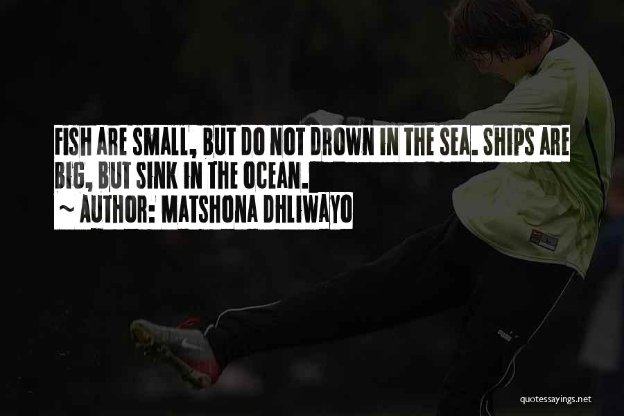 Matshona Dhliwayo Quotes: Fish Are Small, But Do Not Drown In The Sea. Ships Are Big, But Sink In The Ocean.