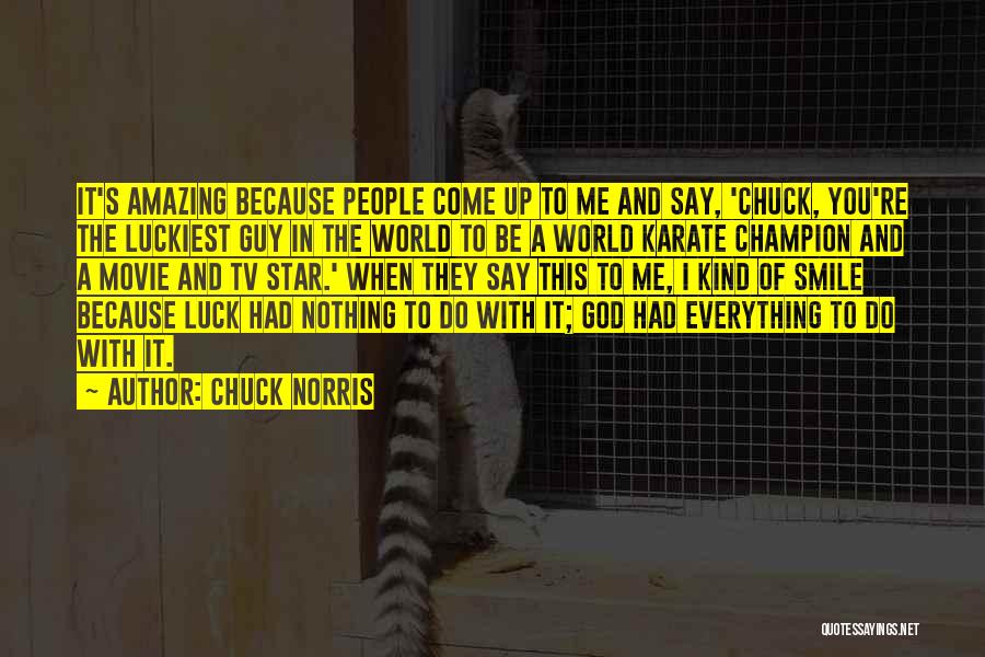 Chuck Norris Quotes: It's Amazing Because People Come Up To Me And Say, 'chuck, You're The Luckiest Guy In The World To Be