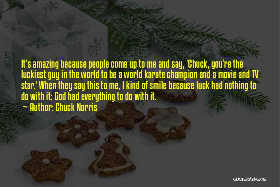 Chuck Norris Quotes: It's Amazing Because People Come Up To Me And Say, 'chuck, You're The Luckiest Guy In The World To Be