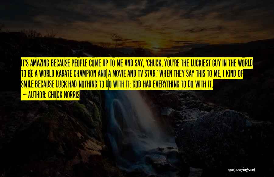 Chuck Norris Quotes: It's Amazing Because People Come Up To Me And Say, 'chuck, You're The Luckiest Guy In The World To Be