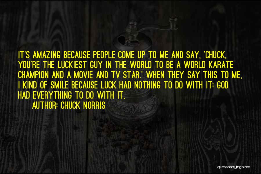 Chuck Norris Quotes: It's Amazing Because People Come Up To Me And Say, 'chuck, You're The Luckiest Guy In The World To Be