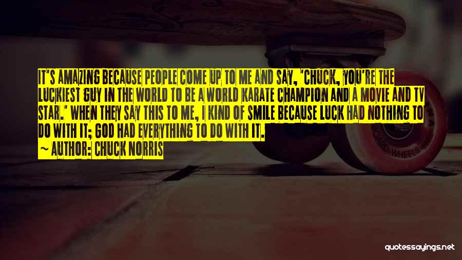 Chuck Norris Quotes: It's Amazing Because People Come Up To Me And Say, 'chuck, You're The Luckiest Guy In The World To Be