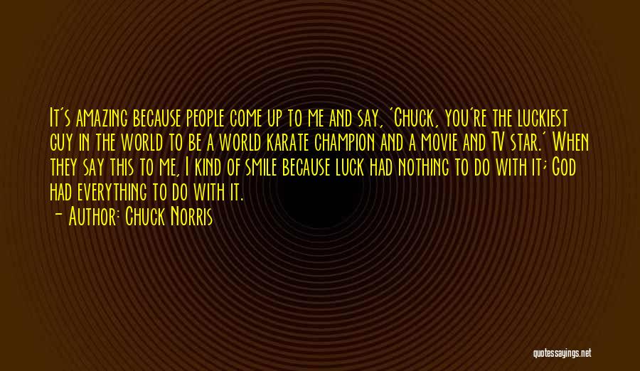 Chuck Norris Quotes: It's Amazing Because People Come Up To Me And Say, 'chuck, You're The Luckiest Guy In The World To Be