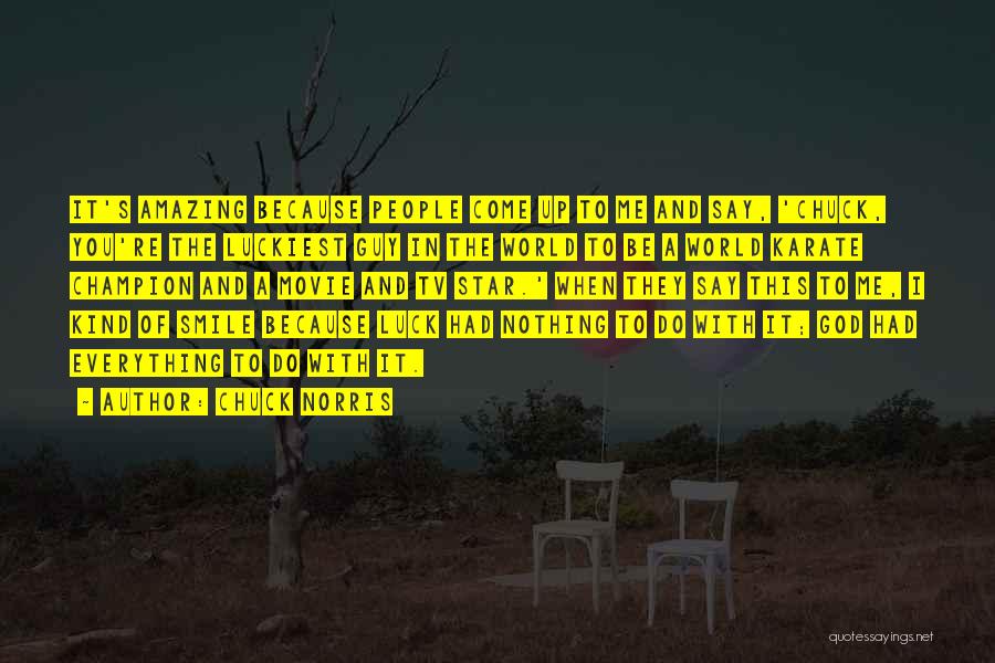 Chuck Norris Quotes: It's Amazing Because People Come Up To Me And Say, 'chuck, You're The Luckiest Guy In The World To Be