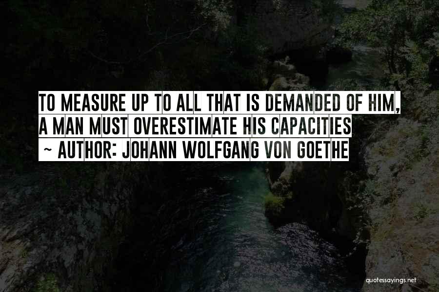 Johann Wolfgang Von Goethe Quotes: To Measure Up To All That Is Demanded Of Him, A Man Must Overestimate His Capacities