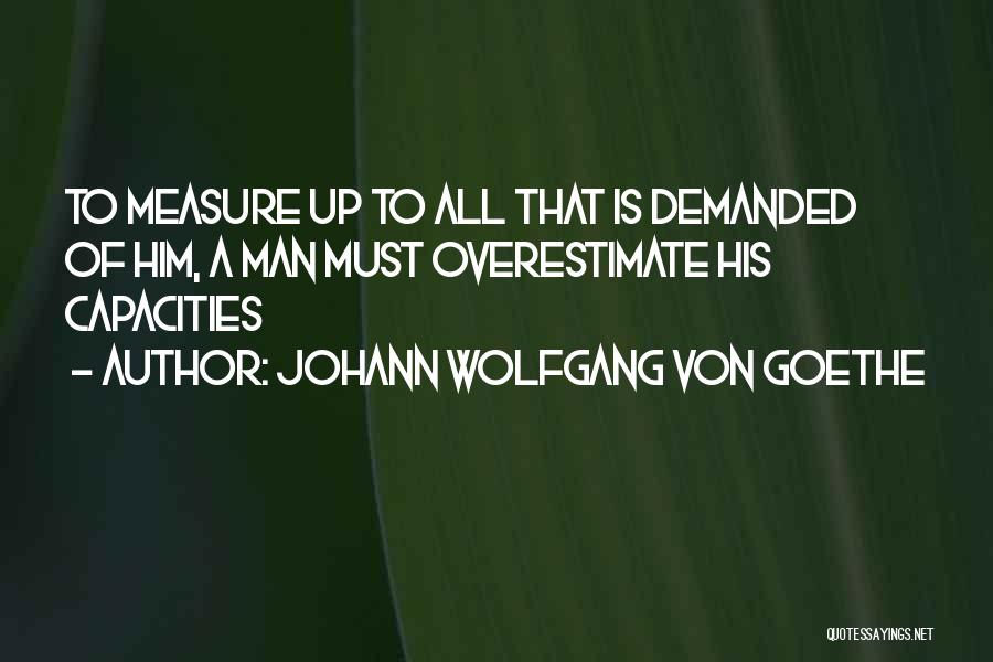 Johann Wolfgang Von Goethe Quotes: To Measure Up To All That Is Demanded Of Him, A Man Must Overestimate His Capacities