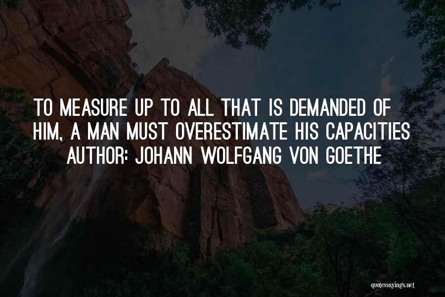Johann Wolfgang Von Goethe Quotes: To Measure Up To All That Is Demanded Of Him, A Man Must Overestimate His Capacities