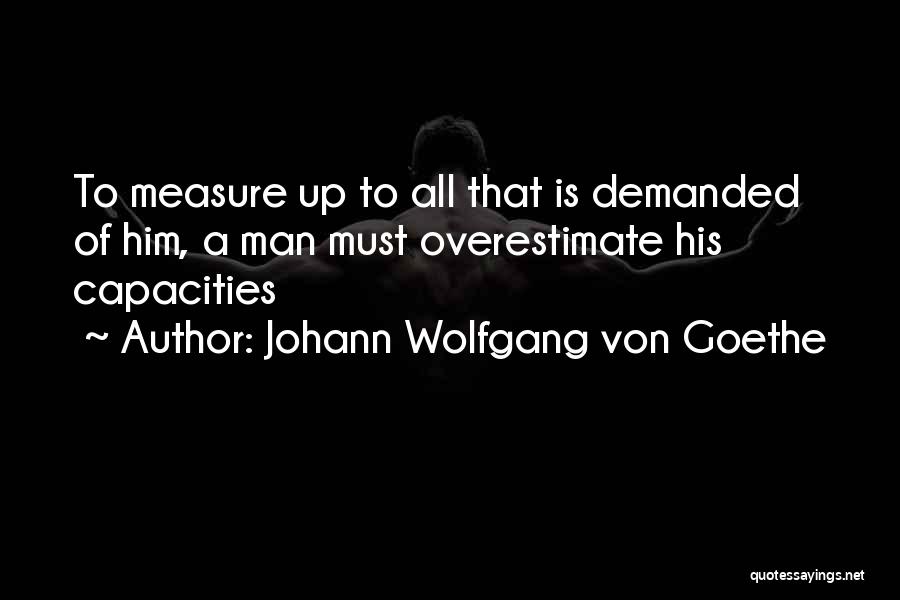 Johann Wolfgang Von Goethe Quotes: To Measure Up To All That Is Demanded Of Him, A Man Must Overestimate His Capacities