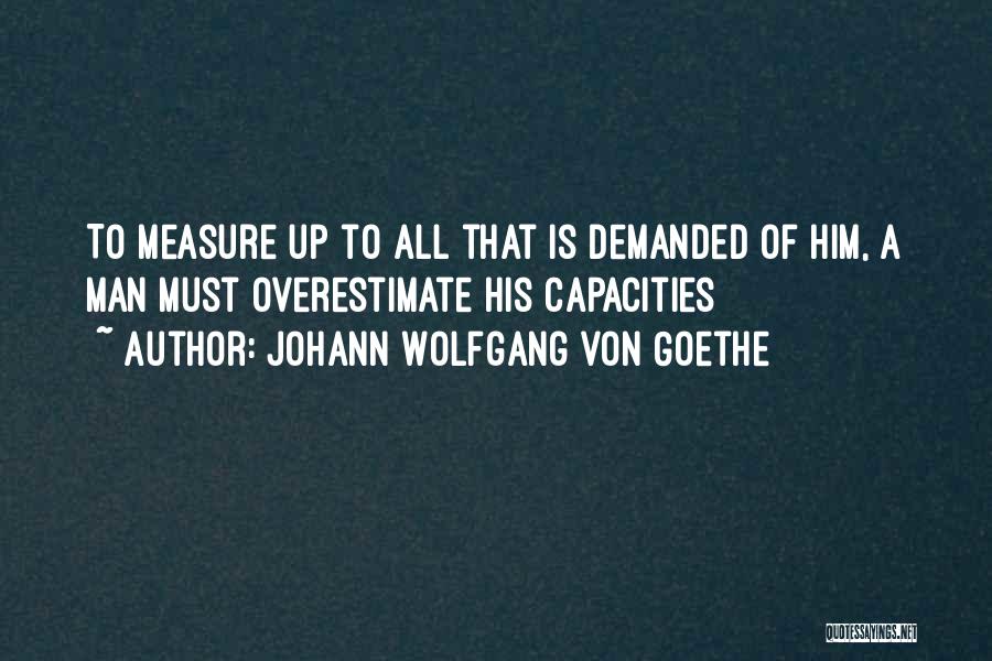 Johann Wolfgang Von Goethe Quotes: To Measure Up To All That Is Demanded Of Him, A Man Must Overestimate His Capacities