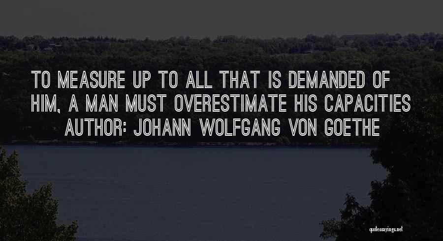 Johann Wolfgang Von Goethe Quotes: To Measure Up To All That Is Demanded Of Him, A Man Must Overestimate His Capacities