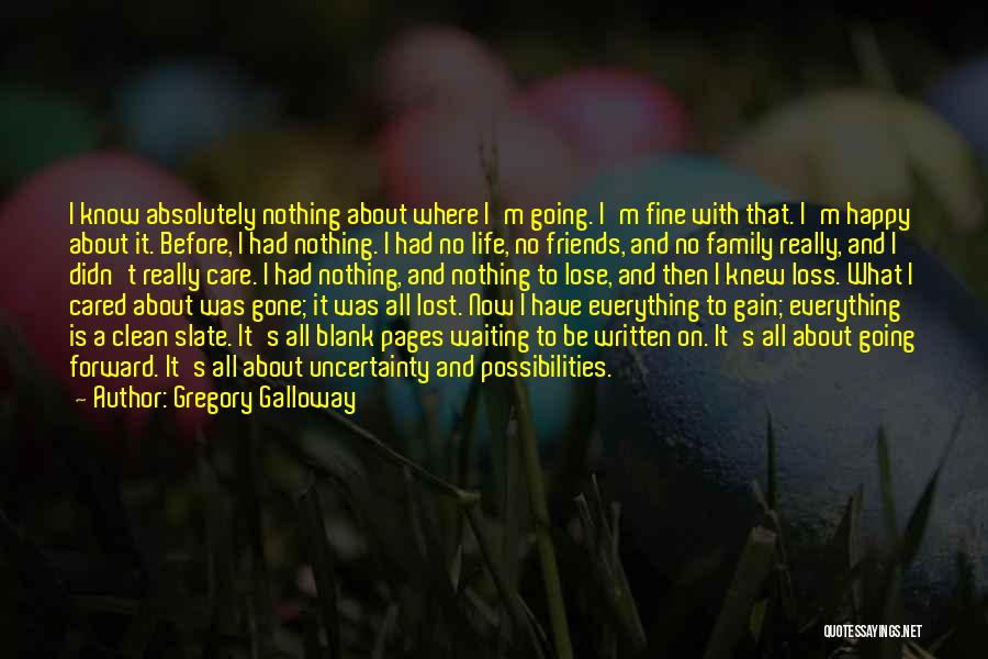 Gregory Galloway Quotes: I Know Absolutely Nothing About Where I'm Going. I'm Fine With That. I'm Happy About It. Before, I Had Nothing.