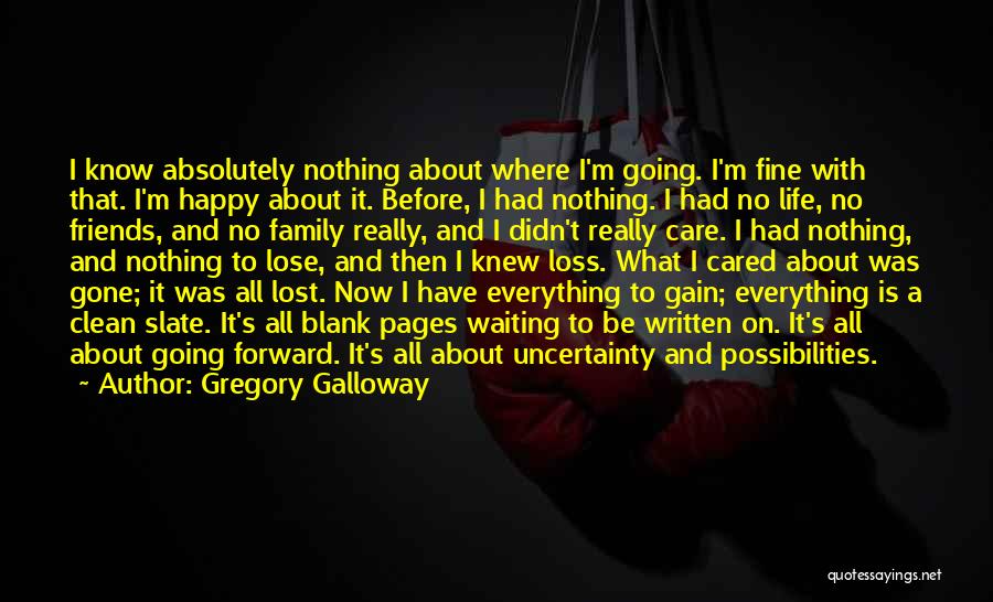 Gregory Galloway Quotes: I Know Absolutely Nothing About Where I'm Going. I'm Fine With That. I'm Happy About It. Before, I Had Nothing.