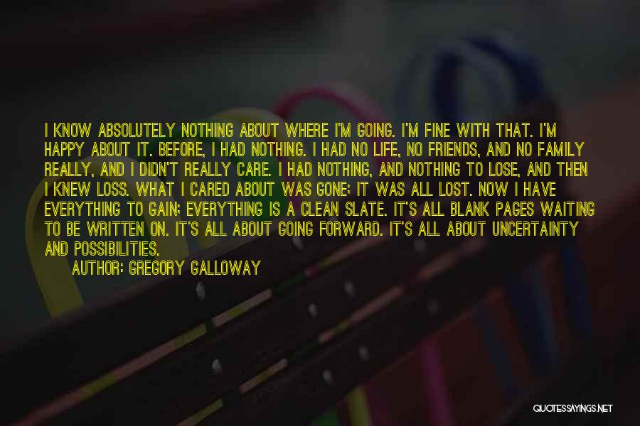 Gregory Galloway Quotes: I Know Absolutely Nothing About Where I'm Going. I'm Fine With That. I'm Happy About It. Before, I Had Nothing.