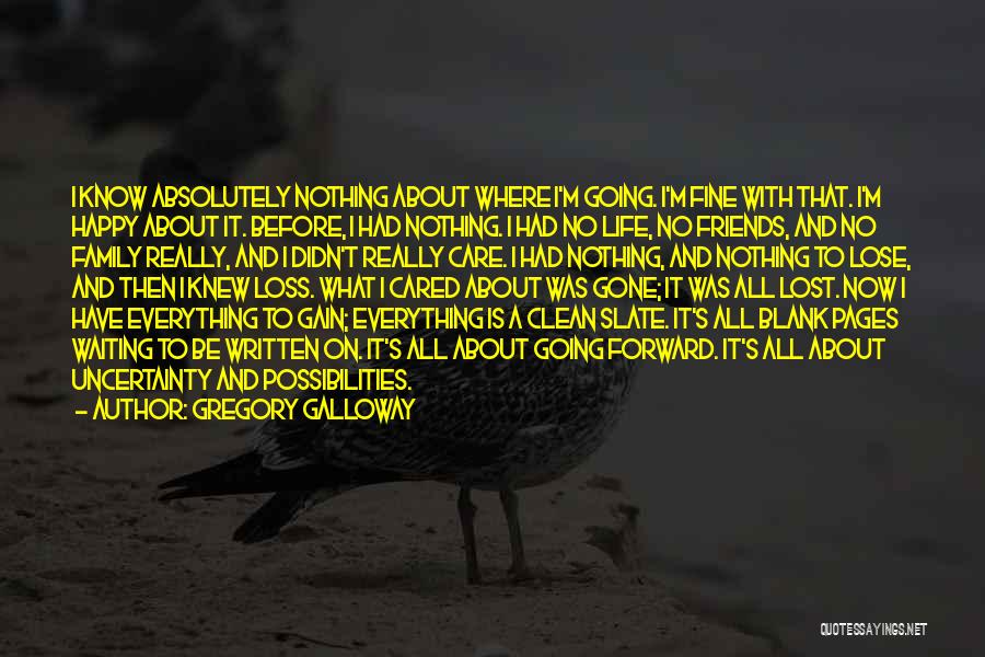 Gregory Galloway Quotes: I Know Absolutely Nothing About Where I'm Going. I'm Fine With That. I'm Happy About It. Before, I Had Nothing.