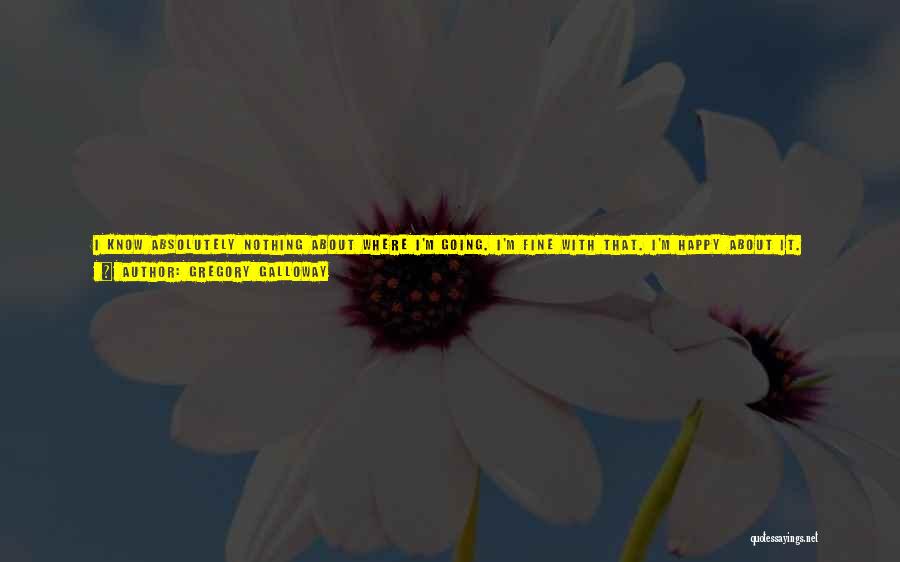 Gregory Galloway Quotes: I Know Absolutely Nothing About Where I'm Going. I'm Fine With That. I'm Happy About It. Before, I Had Nothing.
